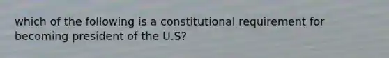 which of the following is a constitutional requirement for becoming president of the U.S?