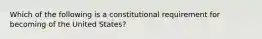 Which of the following is a constitutional requirement for becoming of the United States?