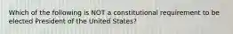 Which of the following is NOT a constitutional requirement to be elected President of the United States?