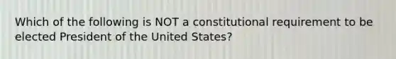 Which of the following is NOT a constitutional requirement to be elected President of the United States?