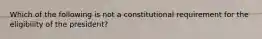 Which of the following is not a constitutional requirement for the eligibility of the president?