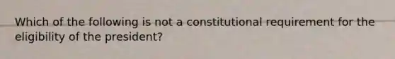 Which of the following is not a constitutional requirement for the eligibility of the president?