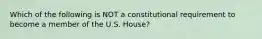 Which of the following is NOT a constitutional requirement to become a member of the U.S. House?