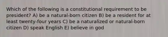 Which of the following is a constitutional requirement to be president? A) be a natural-born citizen B) be a resident for at least twenty-four years C) be a naturalized or natural-born citizen D) speak English E) believe in god