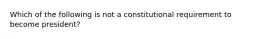 Which of the following is not a constitutional requirement to become president?