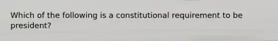 Which of the following is a constitutional requirement to be president?