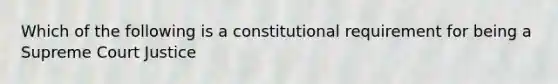 Which of the following is a constitutional requirement for being a Supreme Court Justice