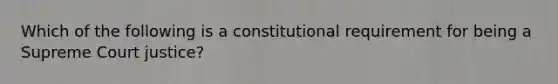 Which of the following is a constitutional requirement for being a Supreme Court justice?