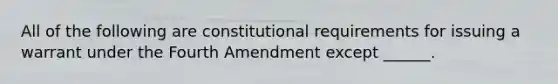 All of the following are constitutional requirements for issuing a warrant under the Fourth Amendment except ______.