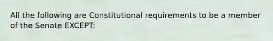 All the following are Constitutional requirements to be a member of the Senate EXCEPT: