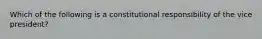 Which of the following is a constitutional responsibility of the vice president?