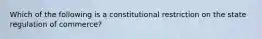 Which of the following is a constitutional restriction on the state regulation of commerce?