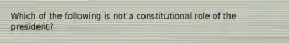 Which of the following is not a constitutional role of the president?