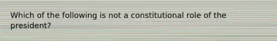 Which of the following is not a constitutional role of the president?