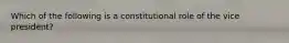 Which of the following is a constitutional role of the vice president?