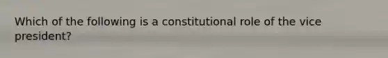 Which of the following is a constitutional role of the vice president?