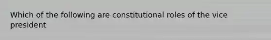 Which of the following are constitutional roles of the vice president