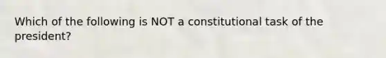 Which of the following is NOT a constitutional task of the president?