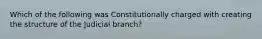 Which of the following was Constitutionally charged with creating the structure of the Judicial branch?