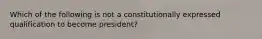 Which of the following is not a constitutionally expressed qualification to become president?