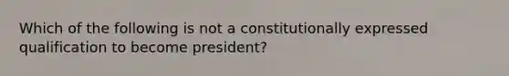 Which of the following is not a constitutionally expressed qualification to become president?