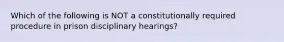 Which of the following is NOT a constitutionally required procedure in prison disciplinary hearings?