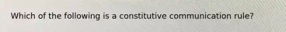 Which of the following is a constitutive communication rule?