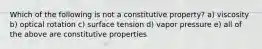 Which of the following is not a constitutive property? a) viscosity b) optical rotation c) surface tension d) vapor pressure e) all of the above are constitutive properties