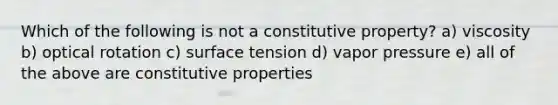 Which of the following is not a constitutive property? a) viscosity b) optical rotation c) surface tension d) vapor pressure e) all of the above are constitutive properties