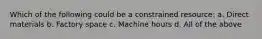 Which of the following could be a constrained resource: a. Direct materials b. Factory space c. Machine hours d. All of the above