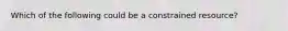 Which of the following could be a constrained resource?