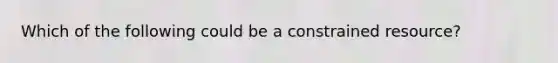 Which of the following could be a constrained resource?