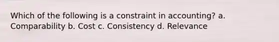 Which of the following is a constraint in accounting? a. Comparability b. Cost c. Consistency d. Relevance