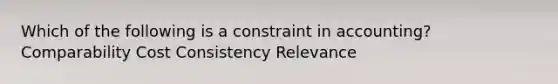 Which of the following is a constraint in accounting? Comparability Cost Consistency Relevance