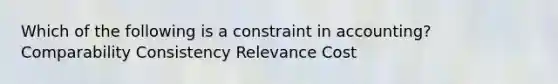 Which of the following is a constraint in accounting? Comparability Consistency Relevance Cost