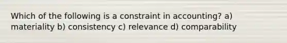 Which of the following is a constraint in accounting? a) materiality b) consistency c) relevance d) comparability