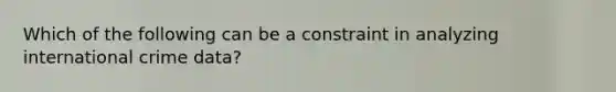 Which of the following can be a constraint in analyzing international crime data?