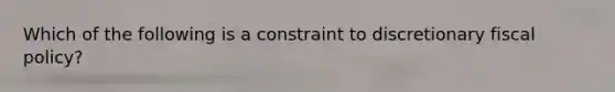 Which of the following is a constraint to discretionary fiscal policy?