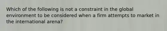 Which of the following is not a constraint in the global environment to be considered when a firm attempts to market in the international arena?