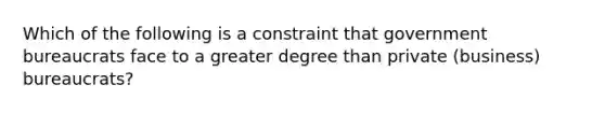 Which of the following is a constraint that government bureaucrats face to a greater degree than private (business) bureaucrats?