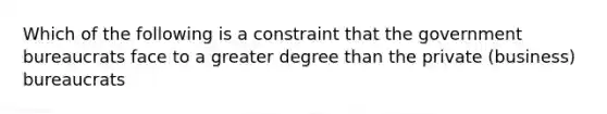 Which of the following is a constraint that the government bureaucrats face to a greater degree than the private (business) bureaucrats