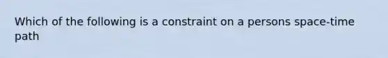 Which of the following is a constraint on a persons space-time path