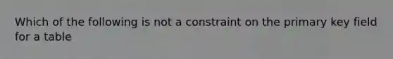 Which of the following is not a constraint on the primary key field for a table