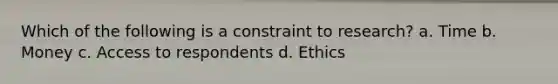 Which of the following is a constraint to research? a. Time b. Money c. Access to respondents d. Ethics