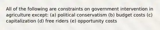 All of the following are constraints on government intervention in agriculture except: (a) political conservatism (b) budget costs (c) capitalization (d) free riders (e) opportunity costs