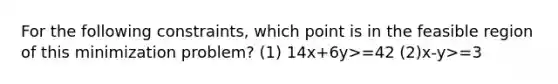 For the following constraints, which point is in the feasible region of this minimization problem? (1) 14x+6y>=42 (2)x-y>=3