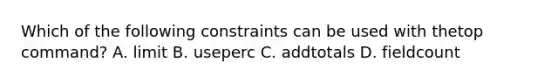 Which of the following constraints can be used with thetop command? A. limit B. useperc C. addtotals D. fieldcount