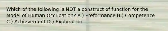 Which of the following is NOT a construct of function for the Model of Human Occupation? A.) Preformance B.) Competence C.) Achievement D.) Exploration