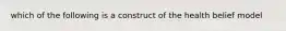 which of the following is a construct of the health belief model