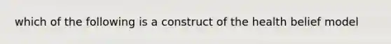 which of the following is a construct of the health belief model